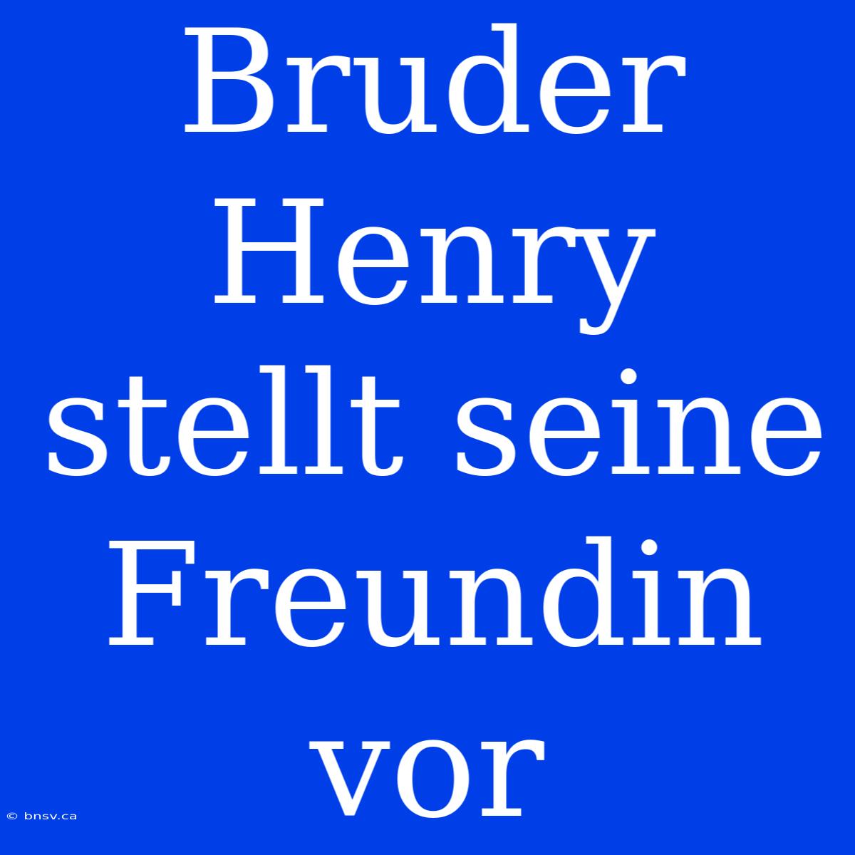 Bruder Henry Stellt Seine Freundin Vor