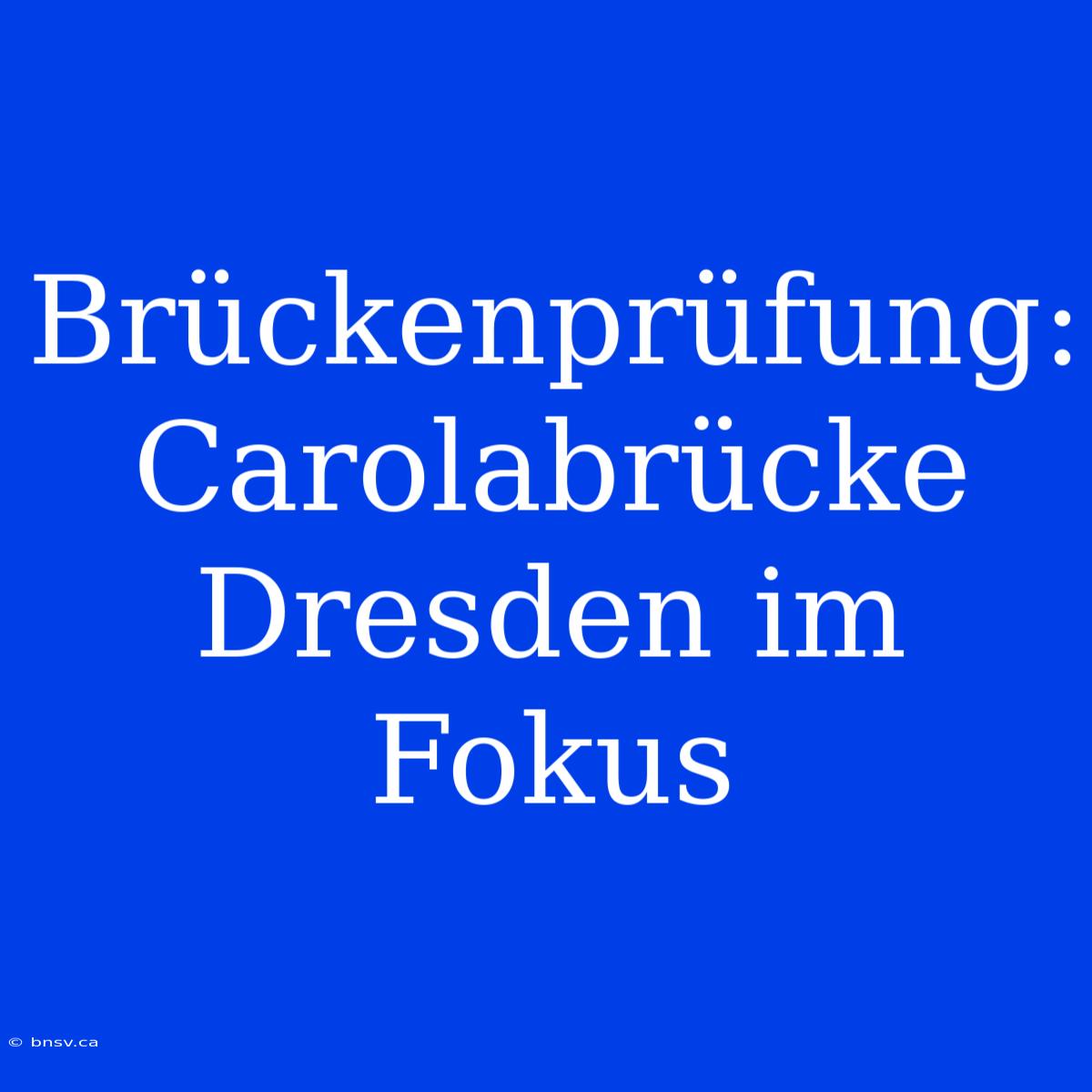 Brückenprüfung: Carolabrücke Dresden Im Fokus