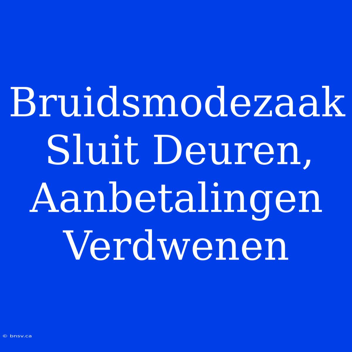 Bruidsmodezaak Sluit Deuren, Aanbetalingen Verdwenen