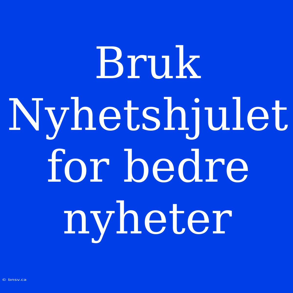 Bruk Nyhetshjulet For Bedre Nyheter