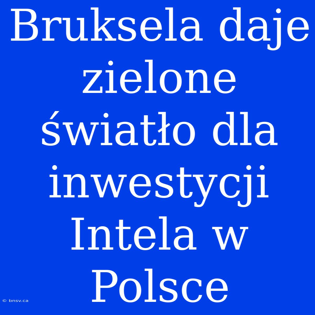 Bruksela Daje Zielone Światło Dla Inwestycji Intela W Polsce