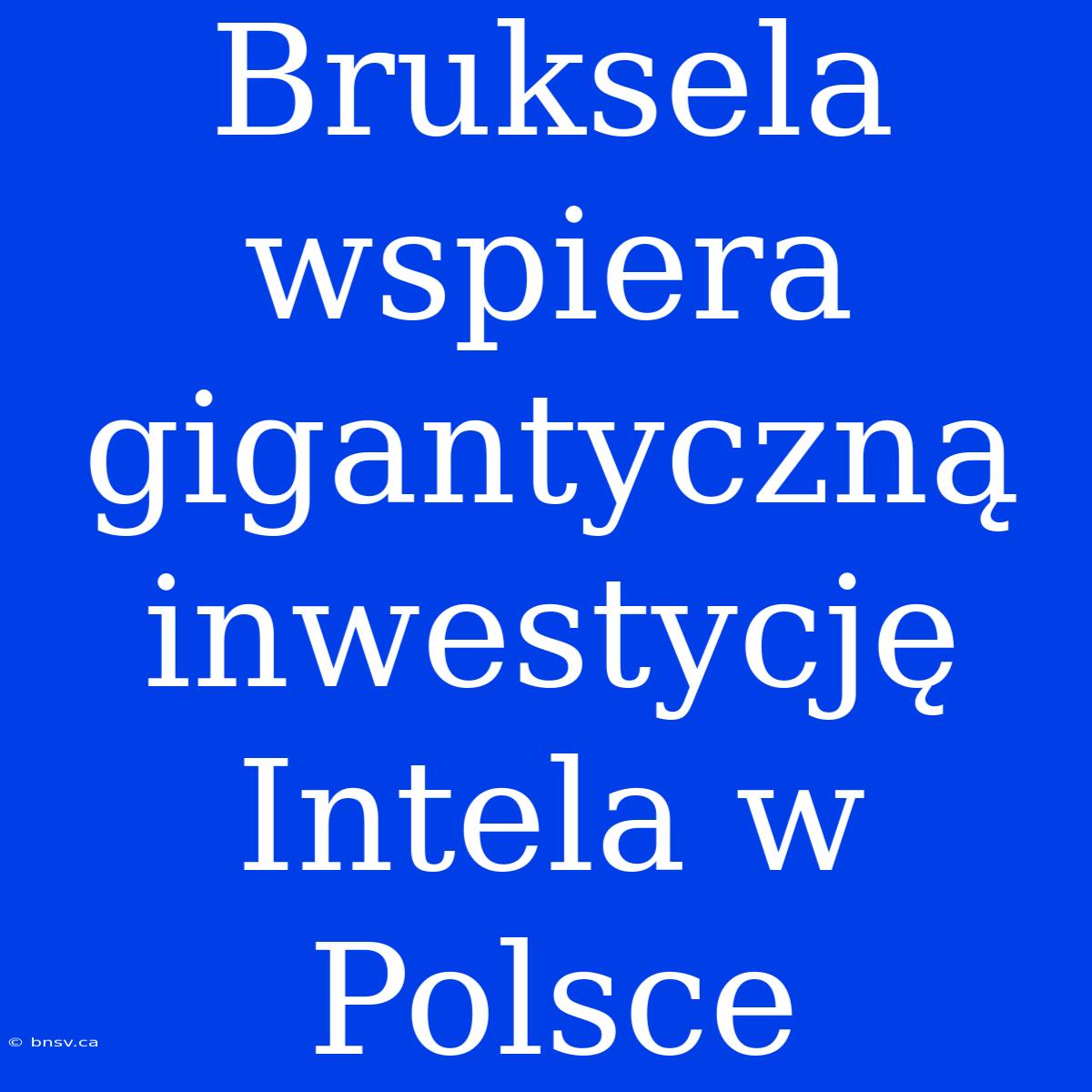 Bruksela Wspiera Gigantyczną Inwestycję Intela W Polsce