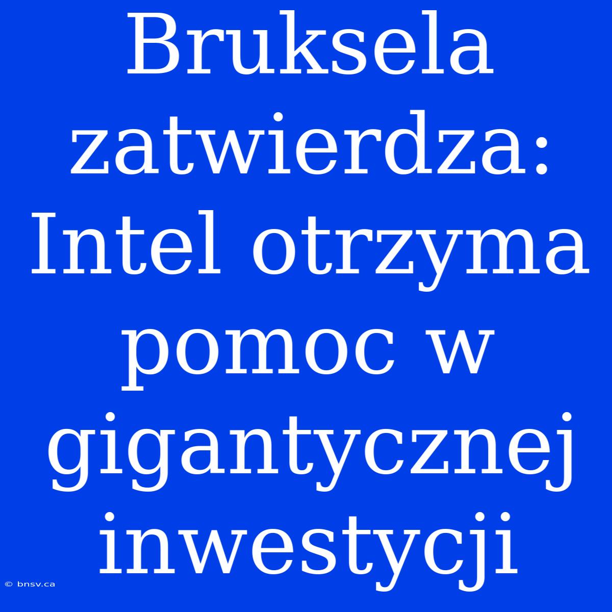 Bruksela Zatwierdza: Intel Otrzyma Pomoc W Gigantycznej Inwestycji