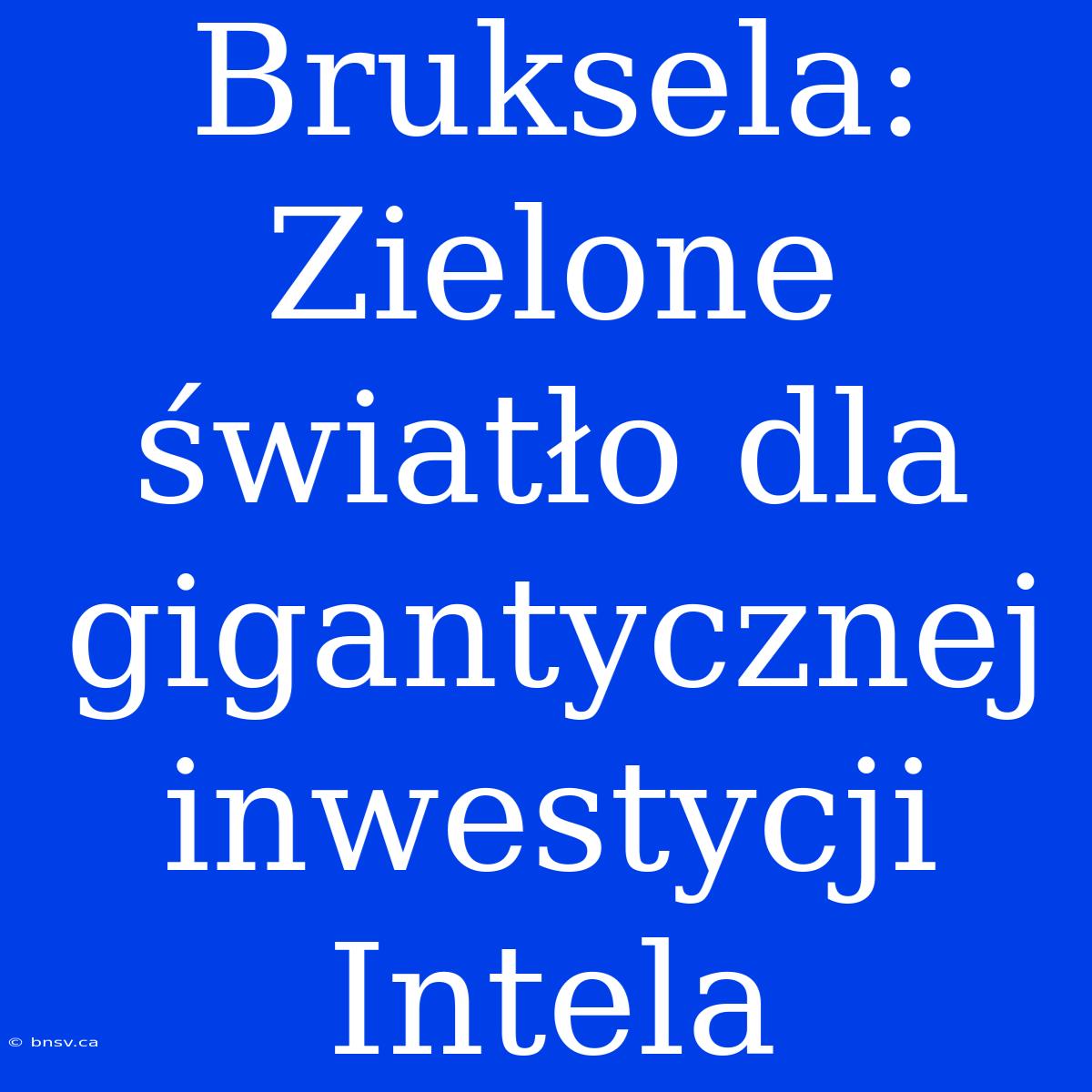 Bruksela: Zielone Światło Dla Gigantycznej Inwestycji Intela