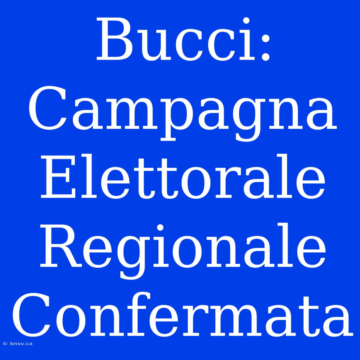 Bucci: Campagna Elettorale Regionale Confermata