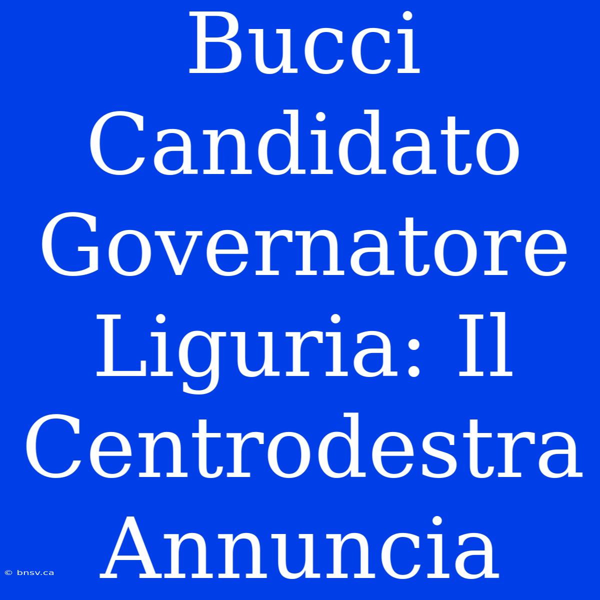 Bucci Candidato Governatore Liguria: Il Centrodestra Annuncia