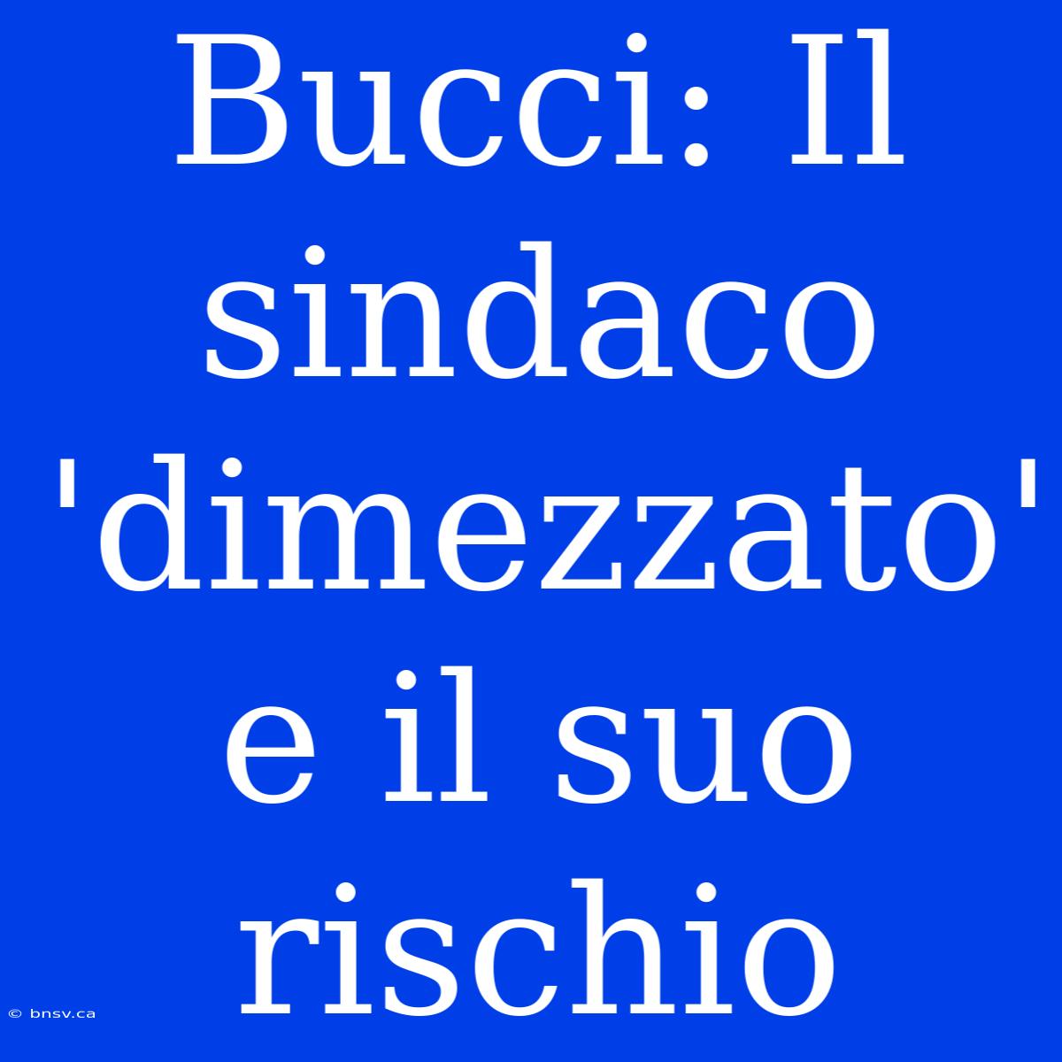 Bucci: Il Sindaco 'dimezzato' E Il Suo Rischio