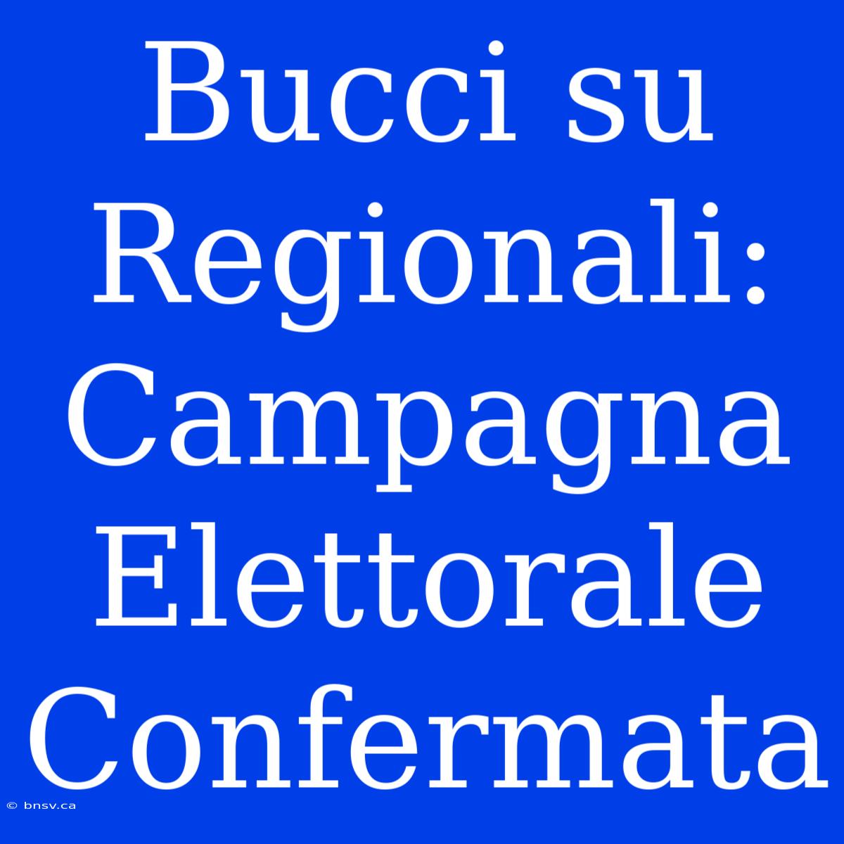 Bucci Su Regionali: Campagna Elettorale Confermata