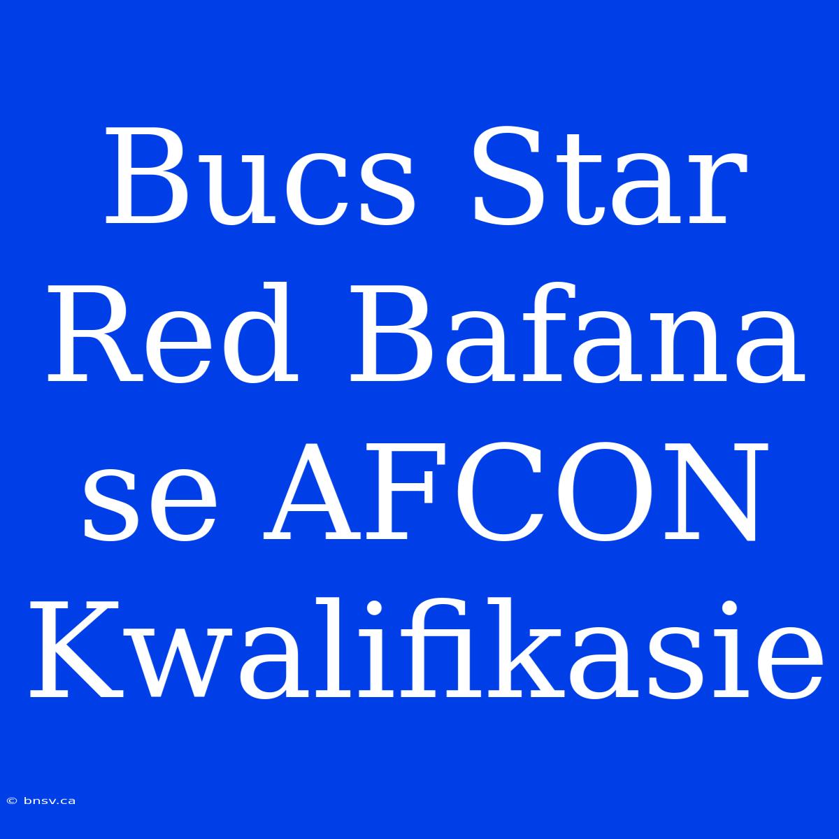 Bucs Star Red Bafana Se AFCON Kwalifikasie