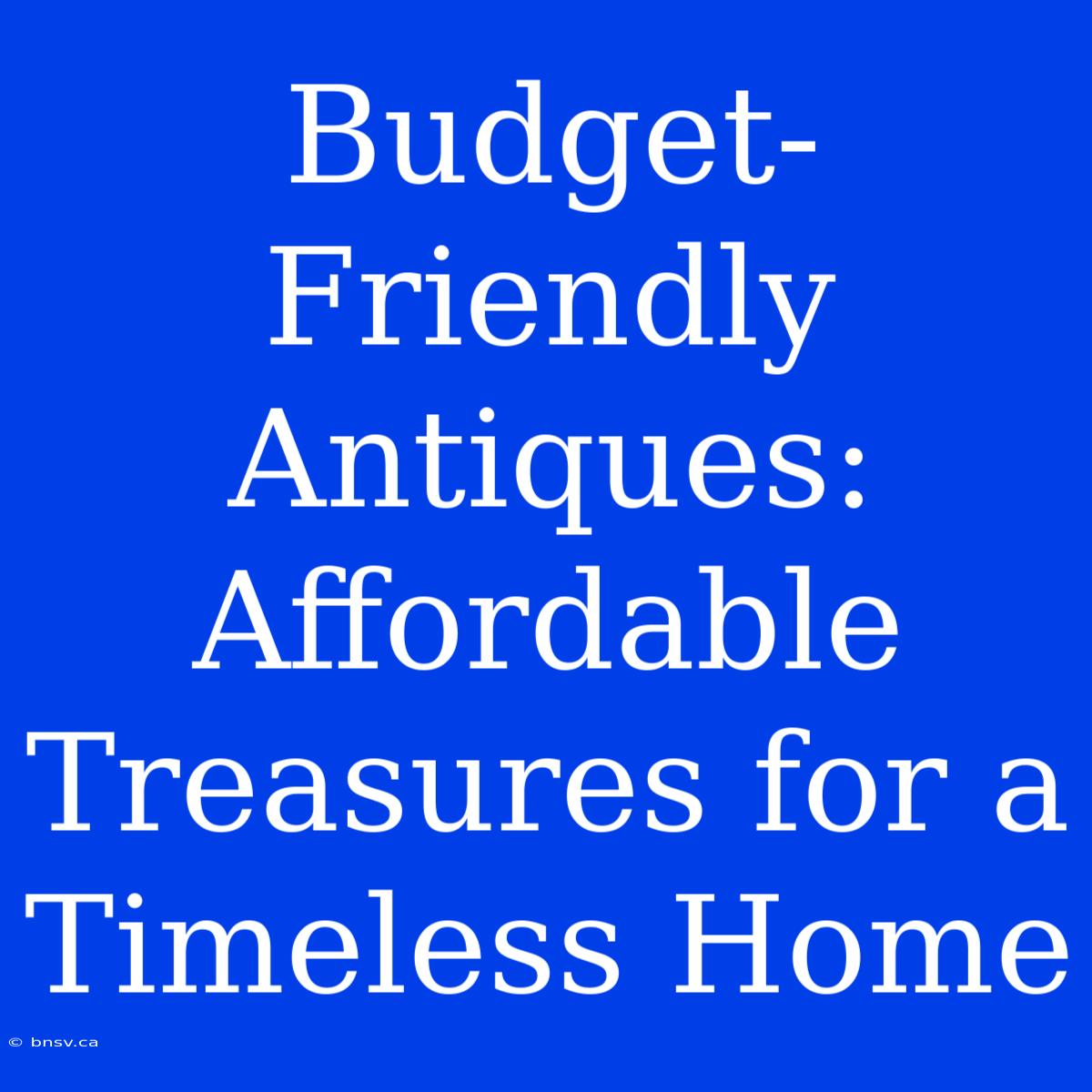 Budget-Friendly Antiques: Affordable Treasures For A Timeless Home