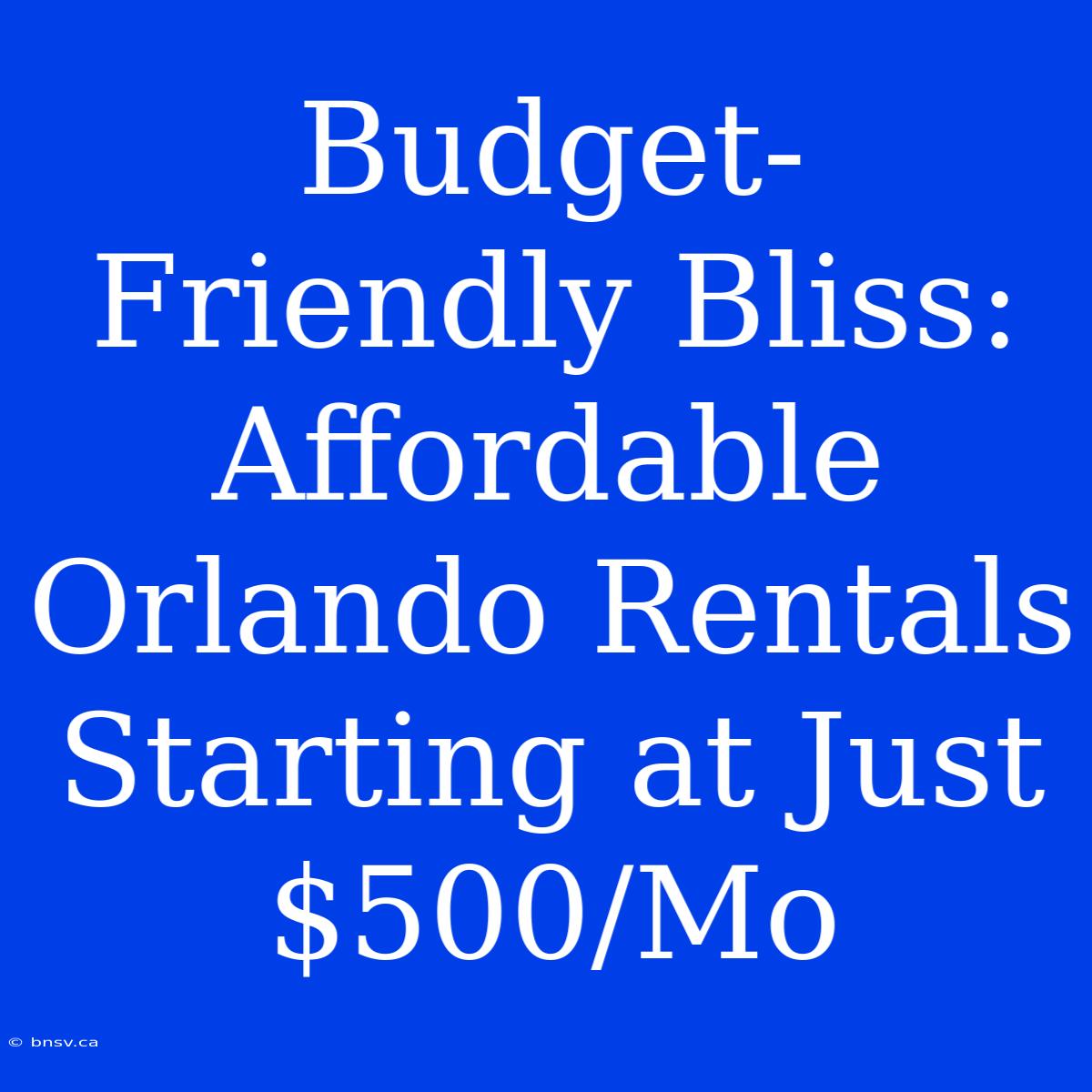 Budget-Friendly Bliss: Affordable Orlando Rentals Starting At Just $500/Mo