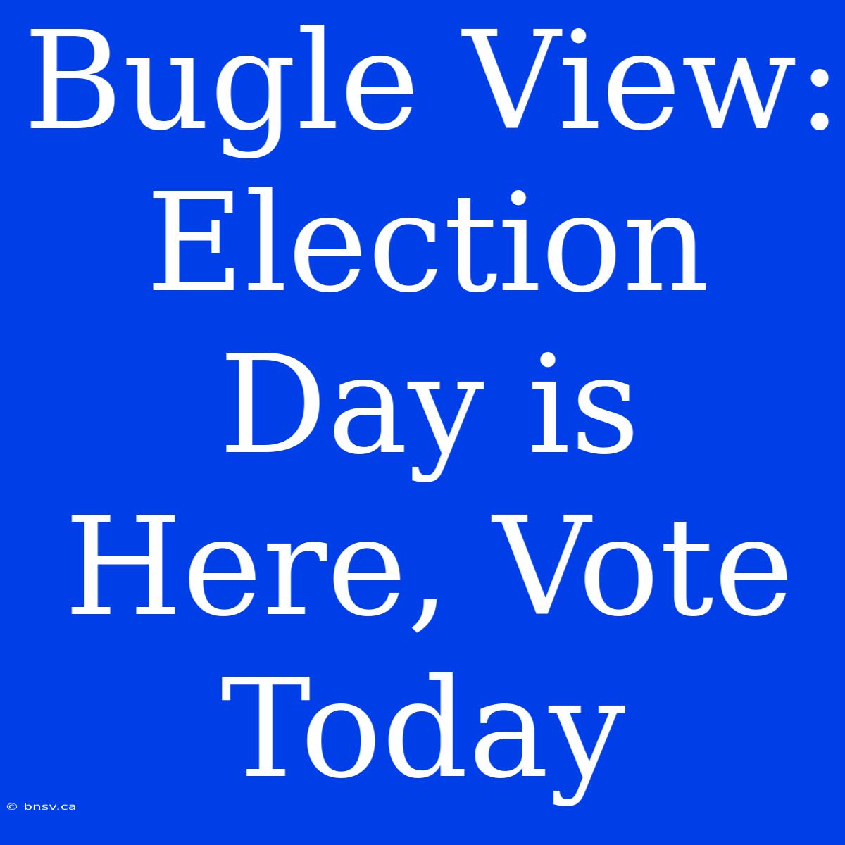 Bugle View: Election Day Is Here, Vote Today