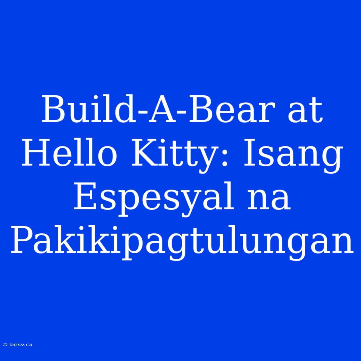 Build-A-Bear At Hello Kitty: Isang Espesyal Na Pakikipagtulungan