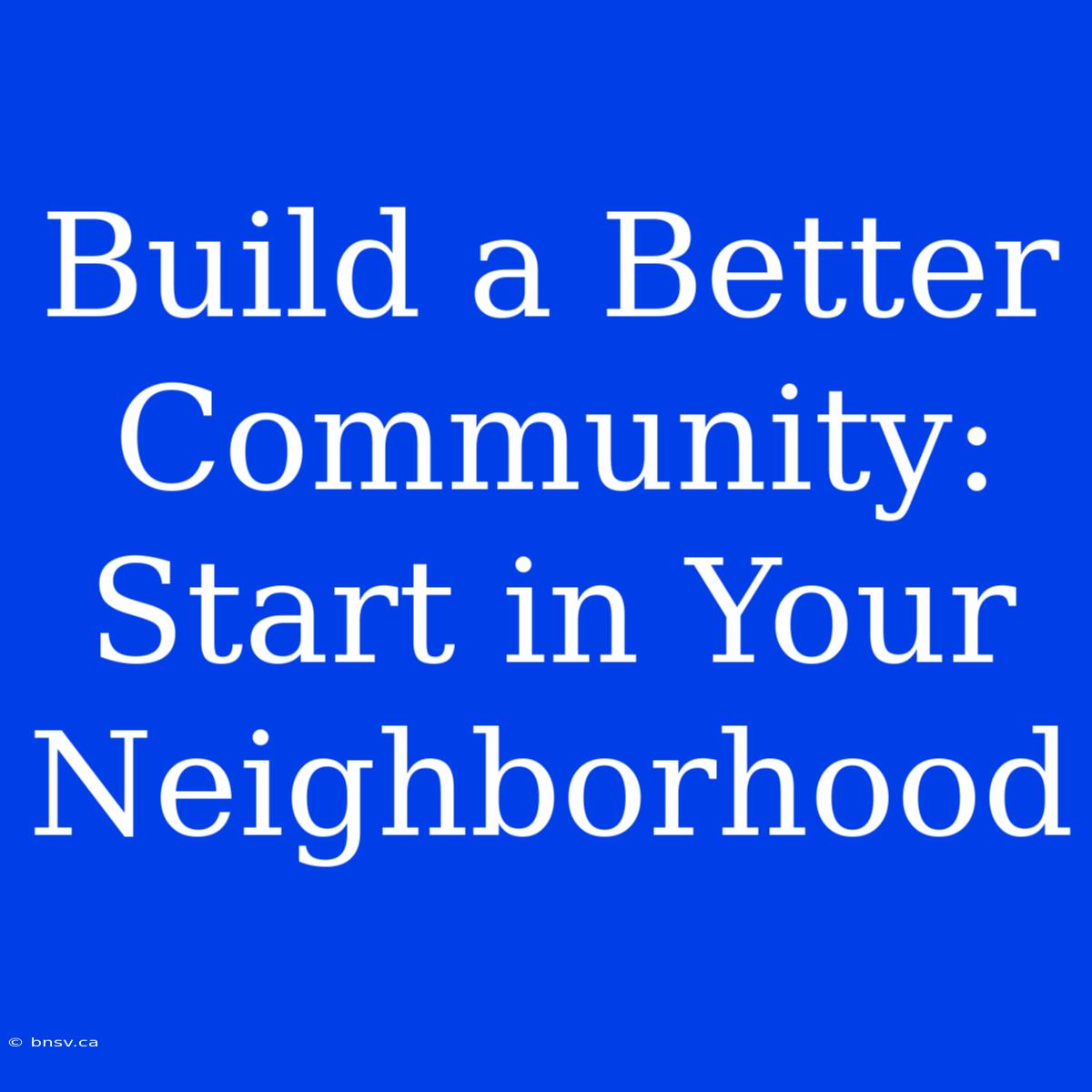 Build A Better Community: Start In Your Neighborhood