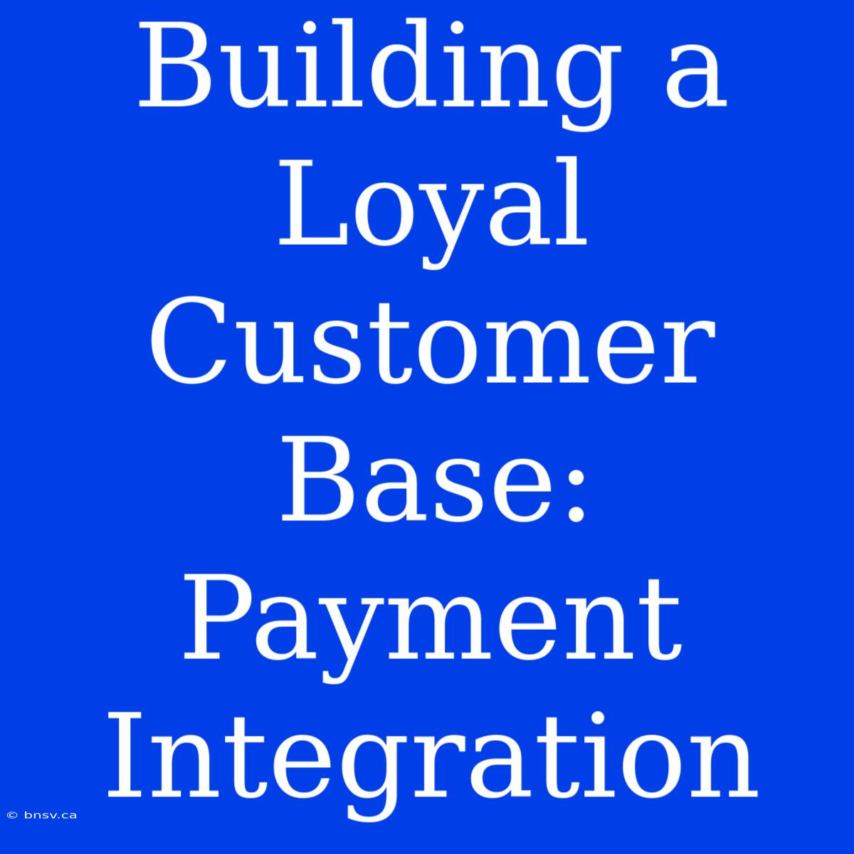 Building A Loyal Customer Base: Payment Integration