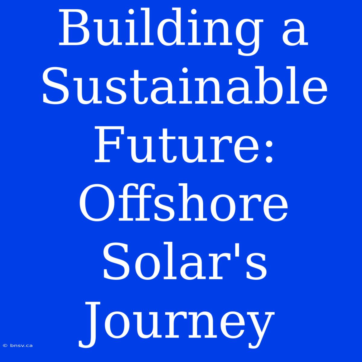 Building A Sustainable Future: Offshore Solar's Journey