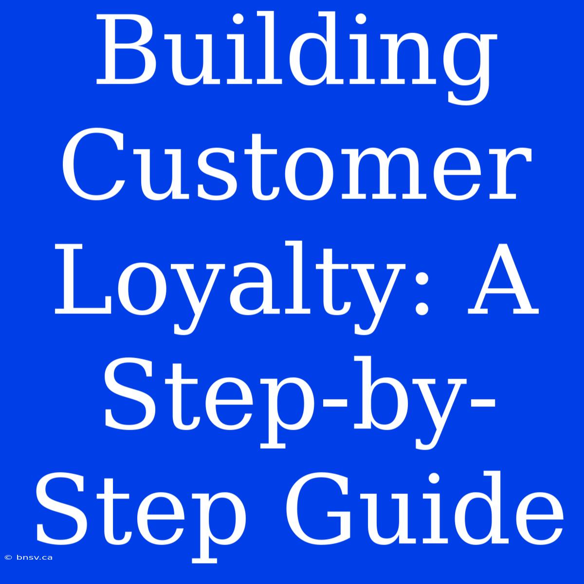 Building Customer Loyalty: A Step-by-Step Guide