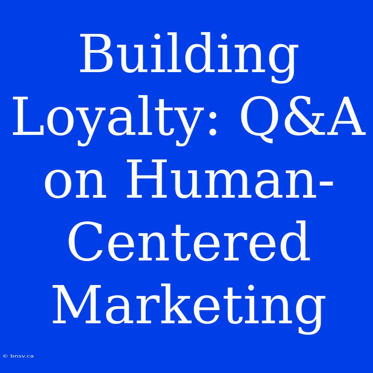 Building Loyalty: Q&A On Human-Centered Marketing