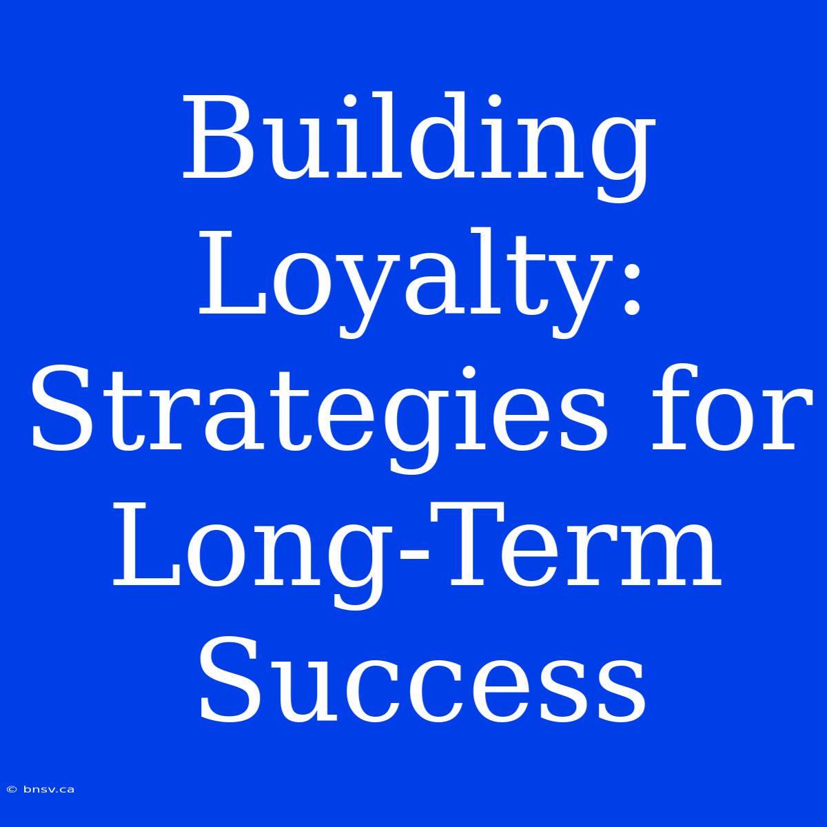 Building Loyalty: Strategies For Long-Term Success