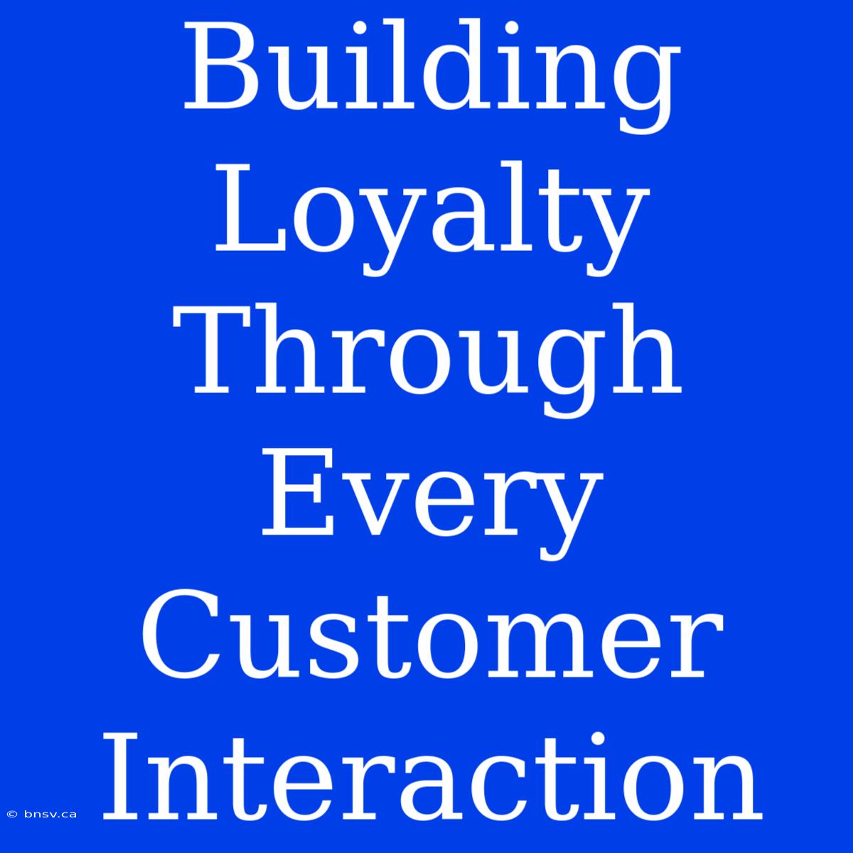 Building Loyalty Through Every Customer Interaction