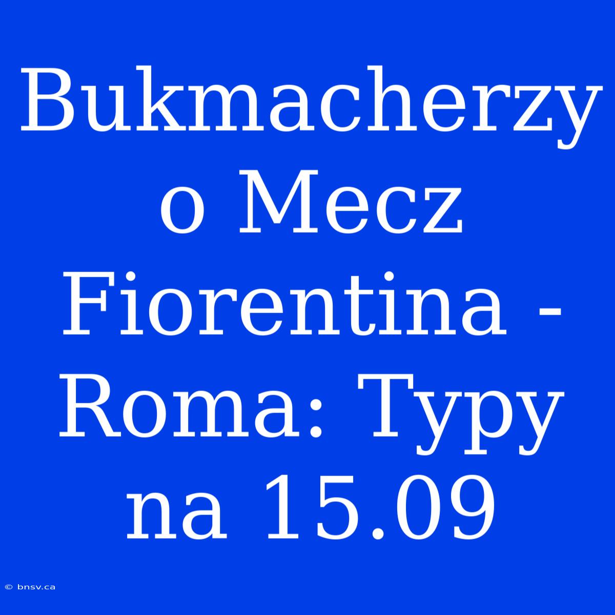 Bukmacherzy O Mecz Fiorentina - Roma: Typy Na 15.09