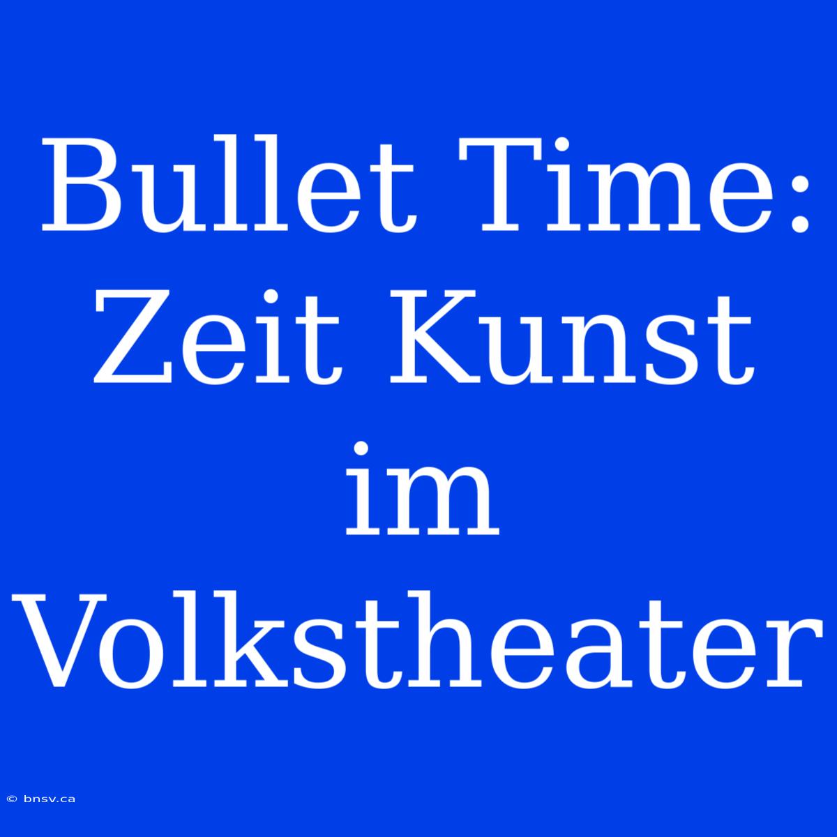 Bullet Time: Zeit Kunst Im Volkstheater