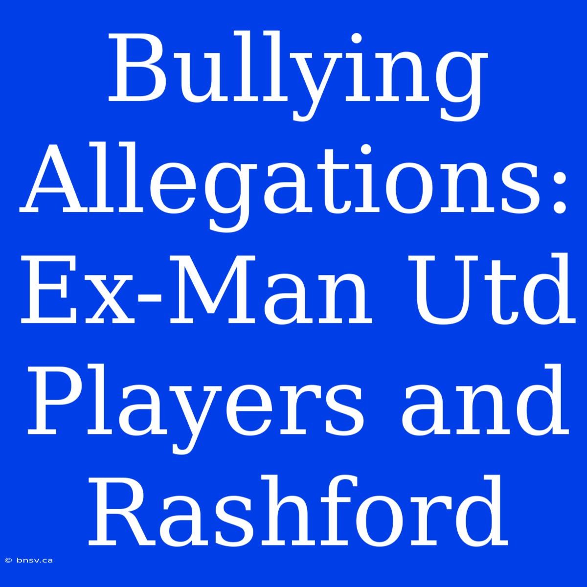 Bullying Allegations: Ex-Man Utd Players And Rashford