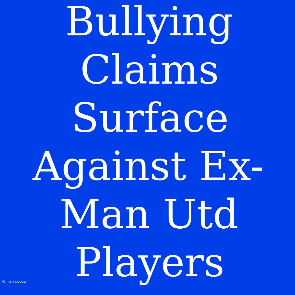 Bullying Claims Surface Against Ex-Man Utd Players