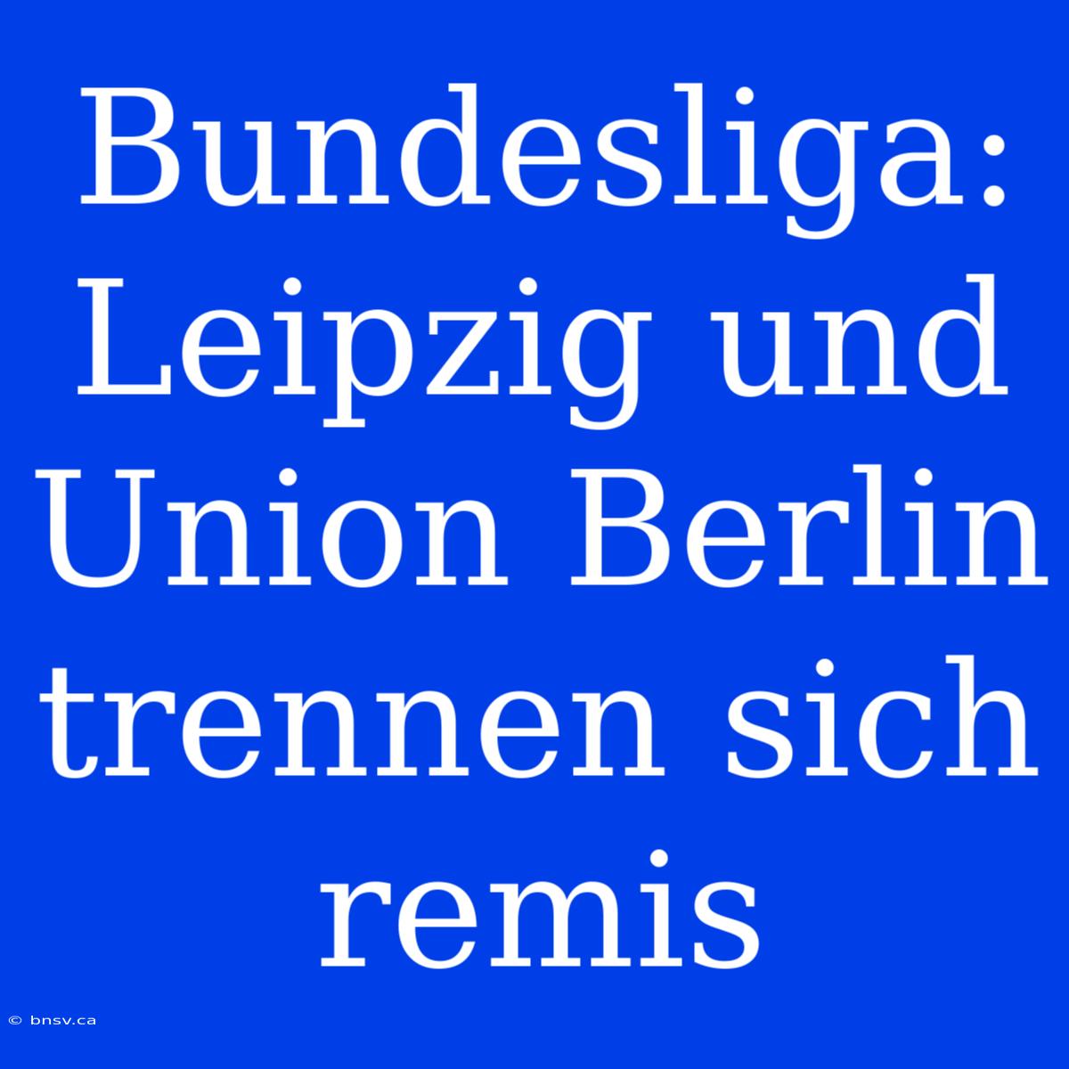 Bundesliga: Leipzig Und Union Berlin Trennen Sich Remis