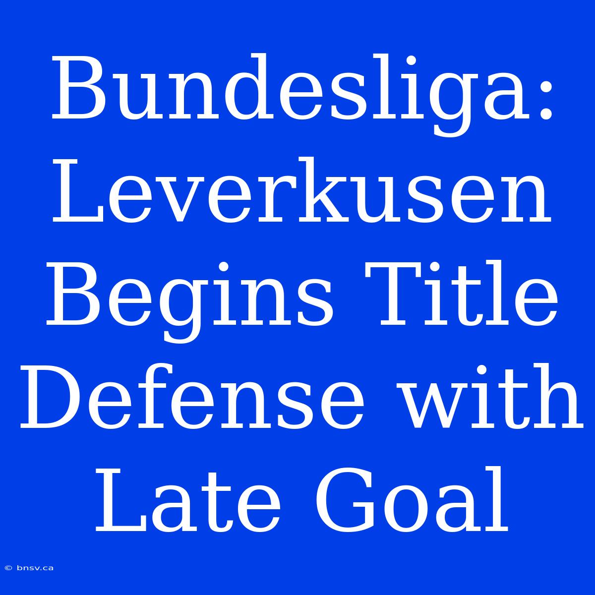 Bundesliga: Leverkusen Begins Title Defense With Late Goal