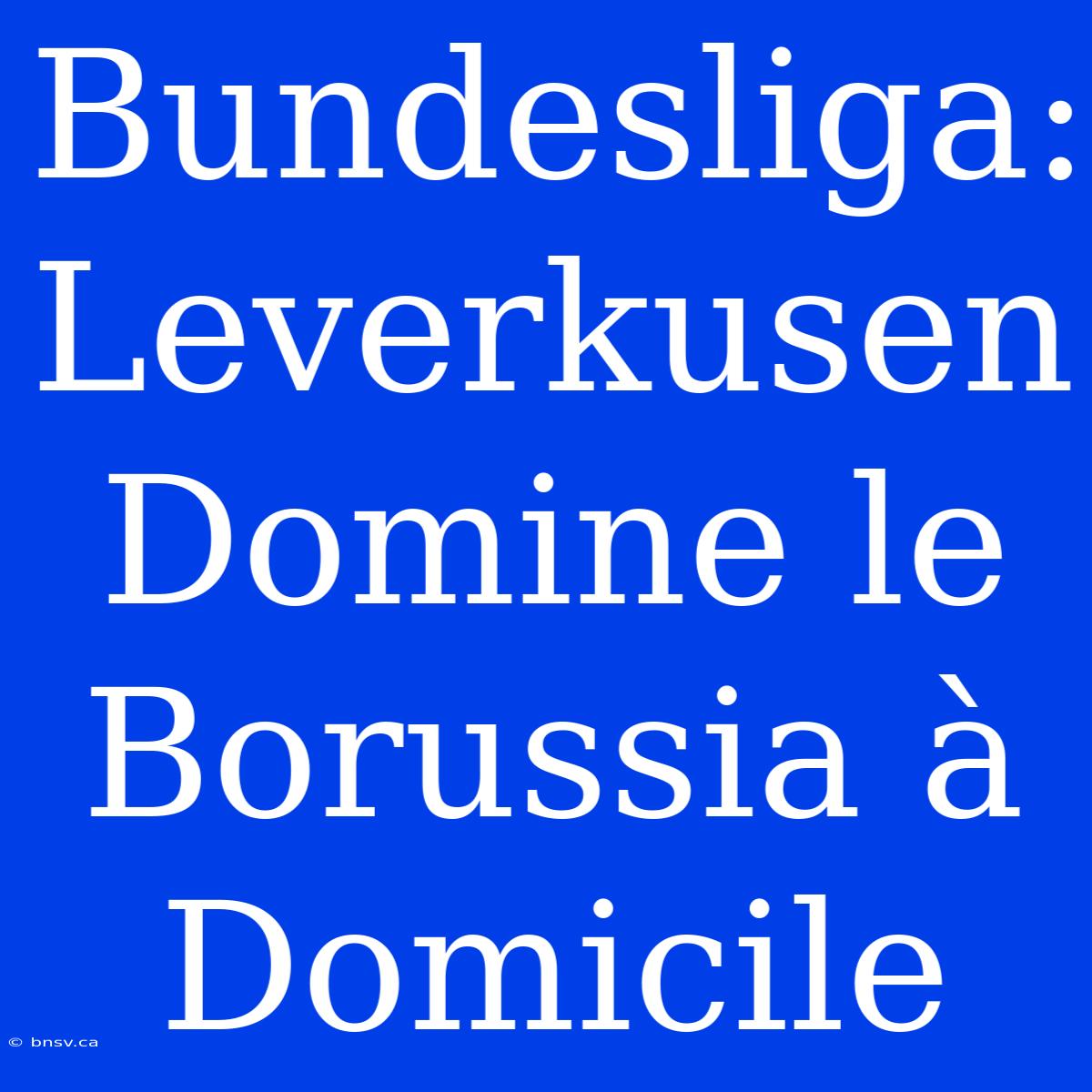 Bundesliga: Leverkusen Domine Le Borussia À Domicile