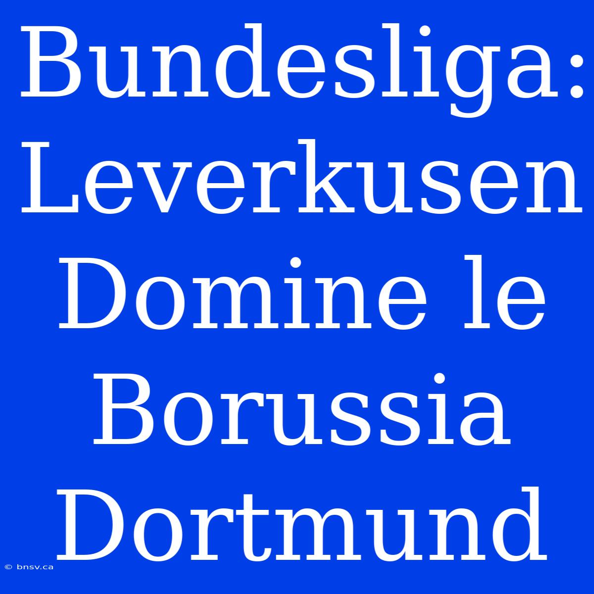 Bundesliga: Leverkusen Domine Le Borussia Dortmund