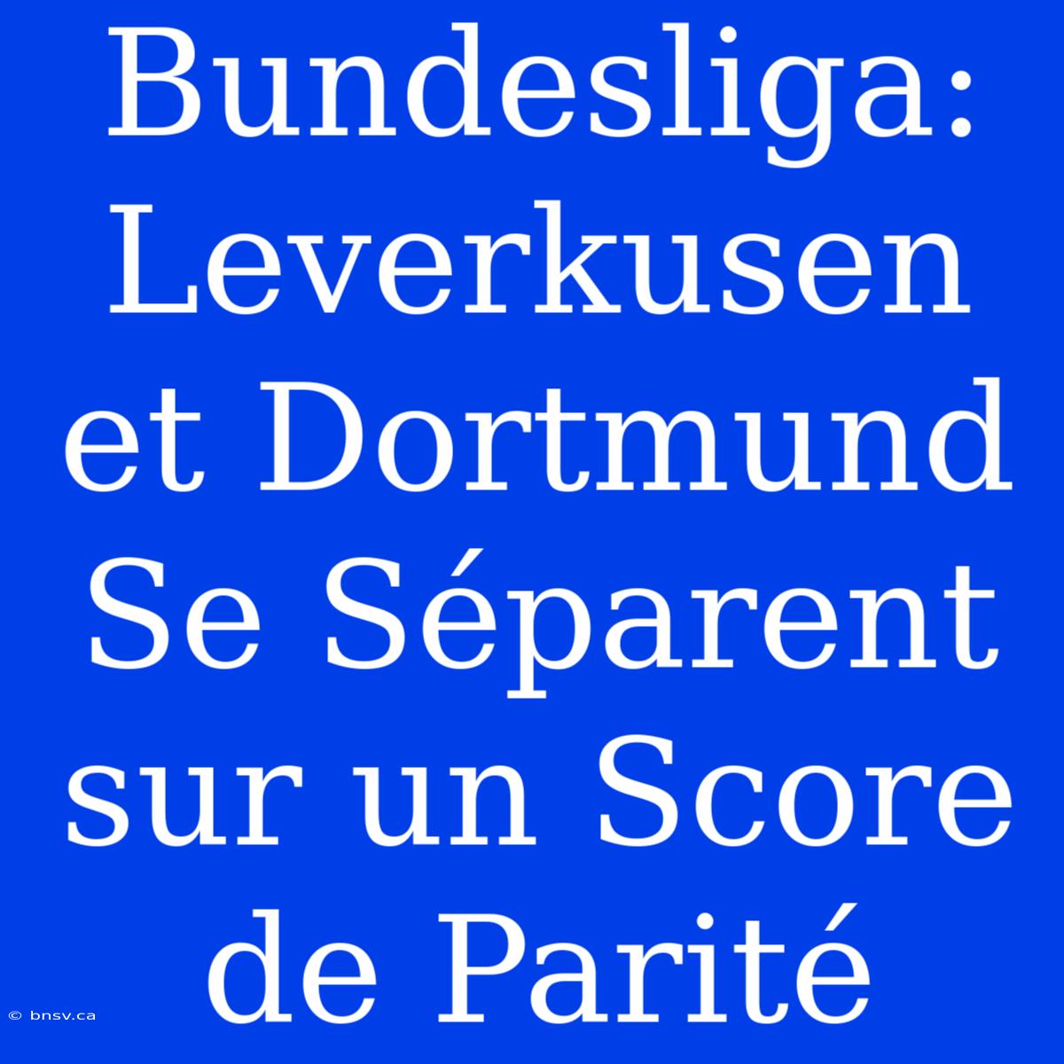 Bundesliga: Leverkusen Et Dortmund Se Séparent Sur Un Score De Parité