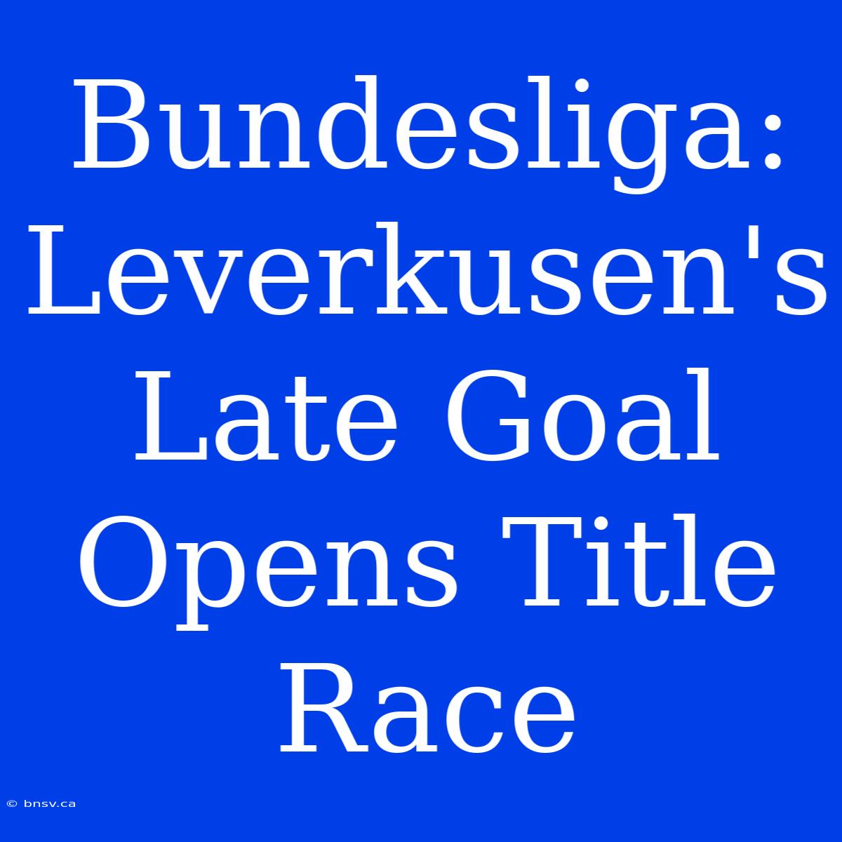 Bundesliga: Leverkusen's Late Goal Opens Title Race