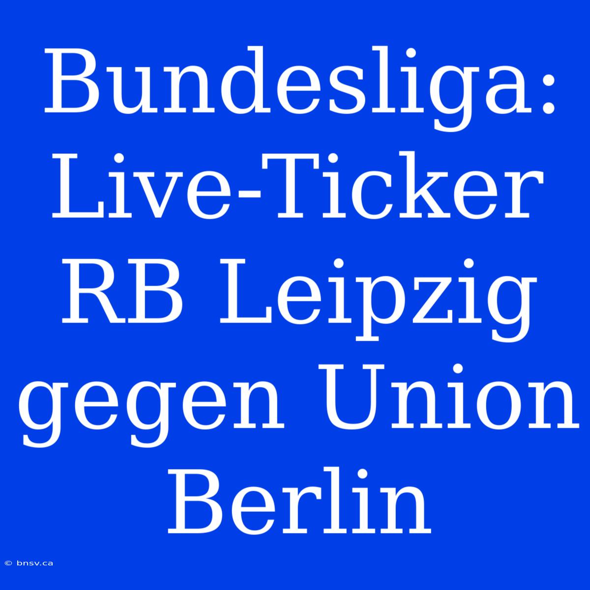 Bundesliga: Live-Ticker RB Leipzig Gegen Union Berlin