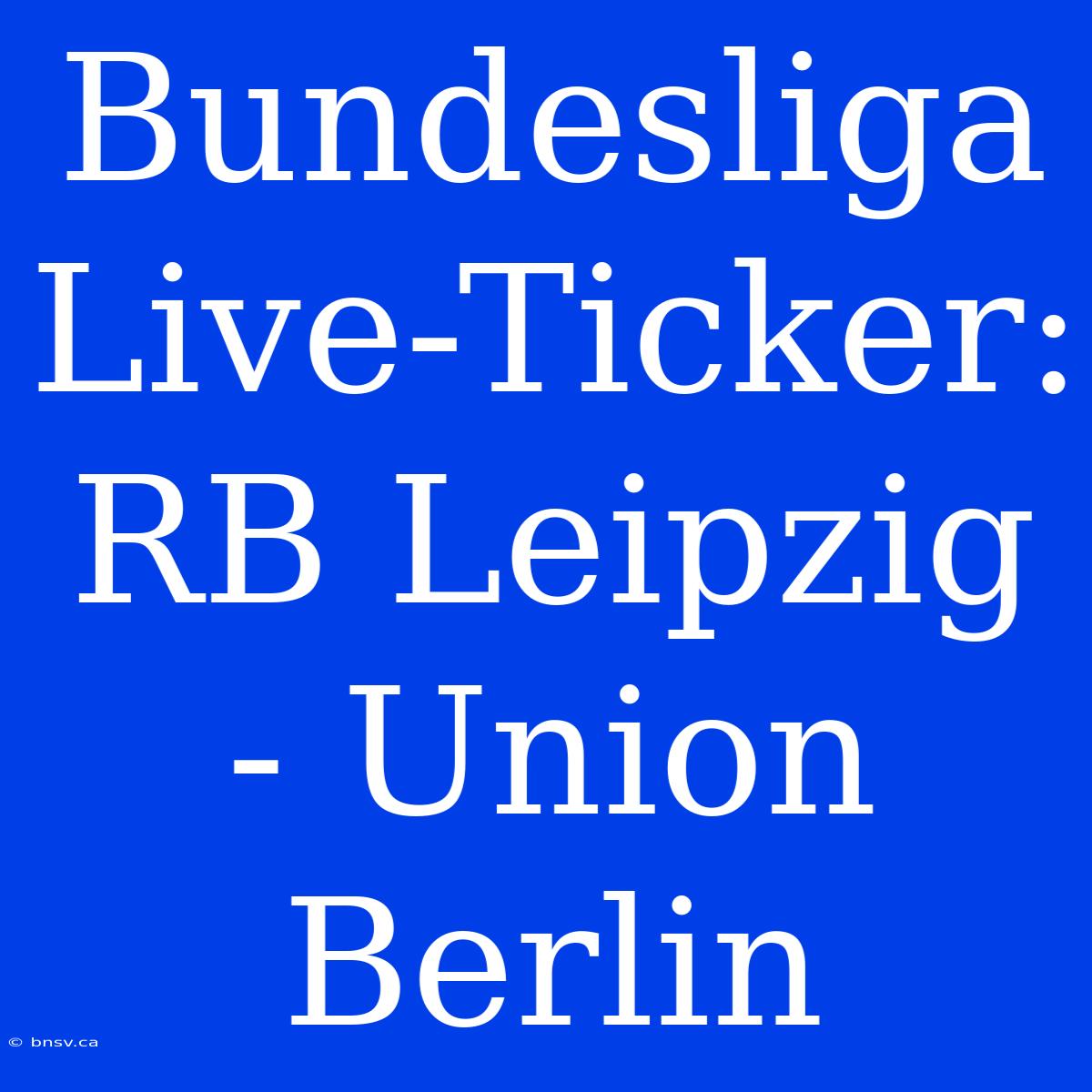 Bundesliga Live-Ticker: RB Leipzig - Union Berlin