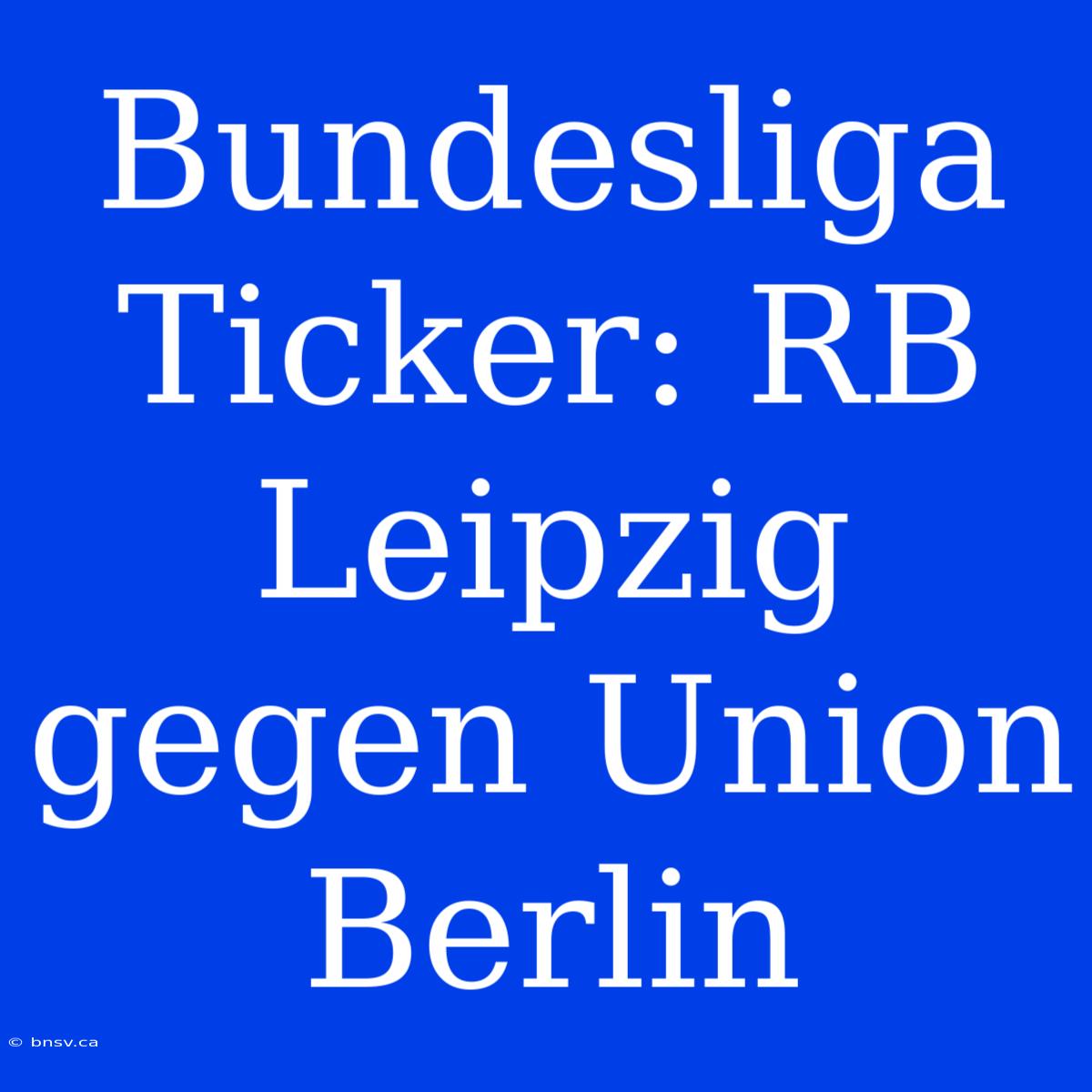 Bundesliga Ticker: RB Leipzig Gegen Union Berlin