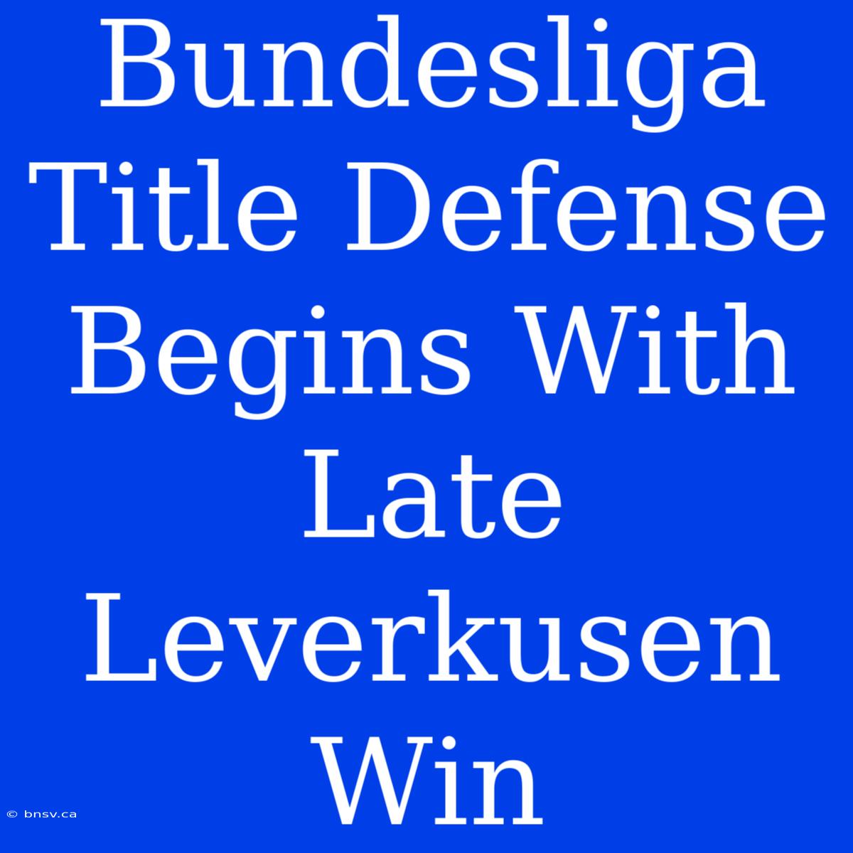 Bundesliga Title Defense Begins With Late Leverkusen Win