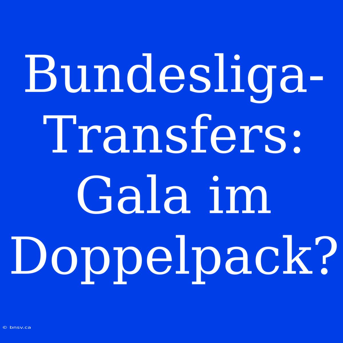 Bundesliga-Transfers: Gala Im Doppelpack?