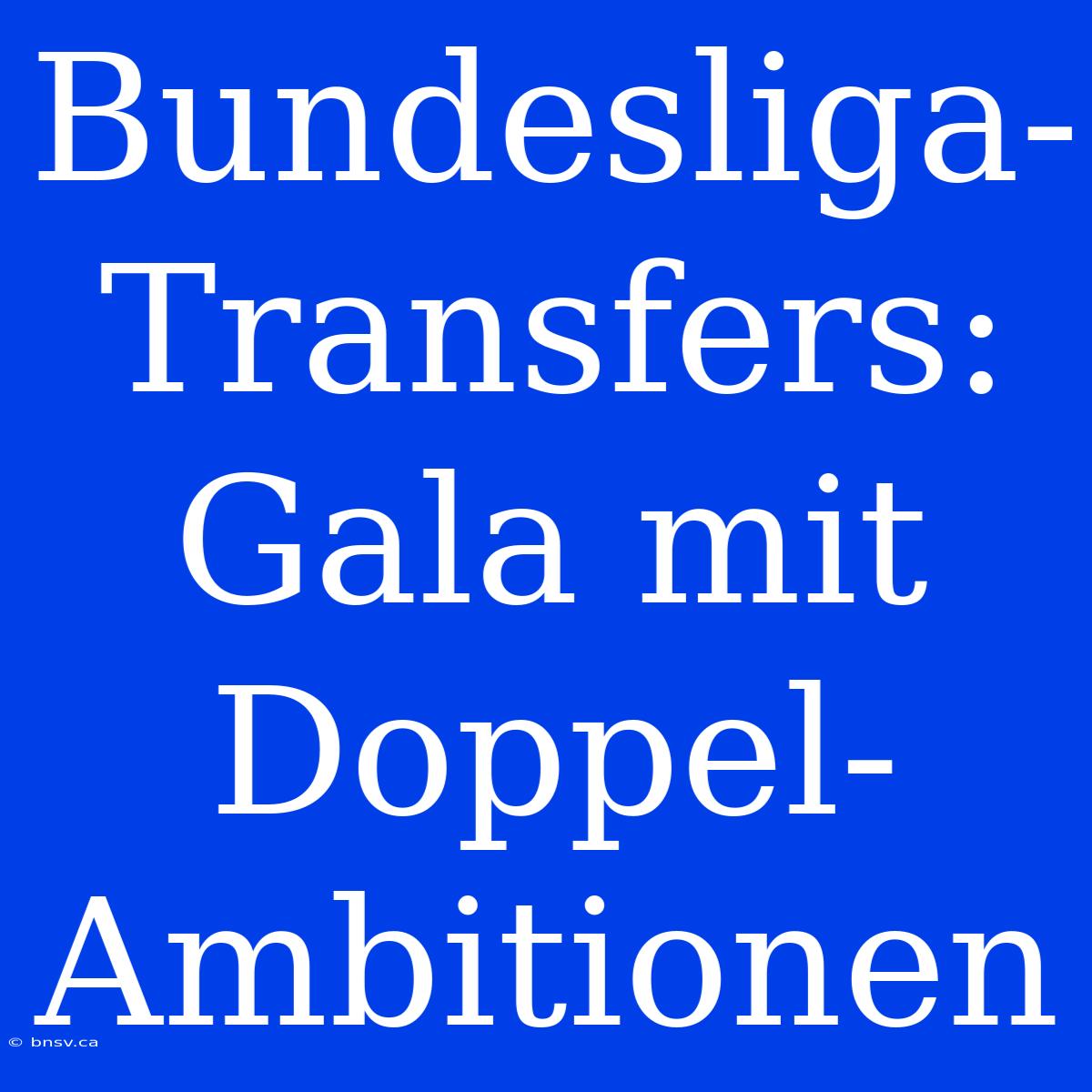 Bundesliga-Transfers: Gala Mit Doppel-Ambitionen