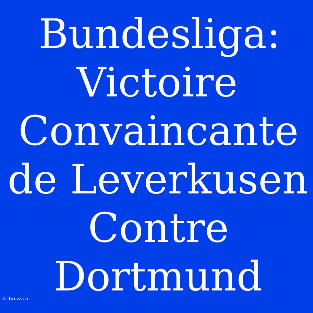 Bundesliga: Victoire Convaincante De Leverkusen Contre Dortmund