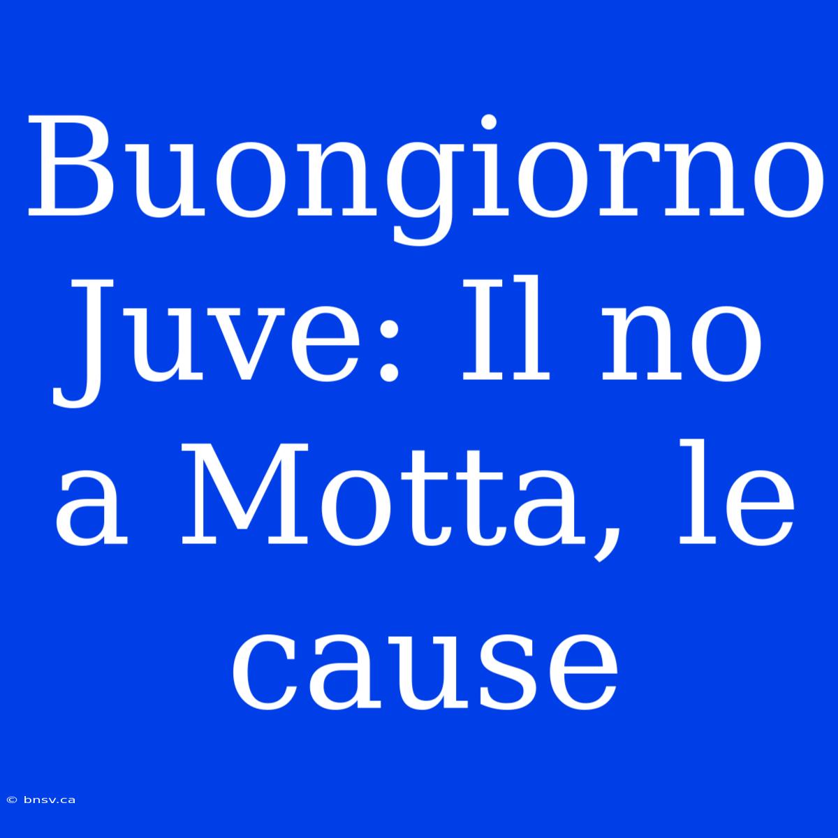 Buongiorno Juve: Il No A Motta, Le Cause