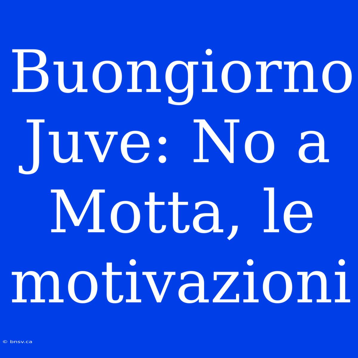 Buongiorno Juve: No A Motta, Le Motivazioni