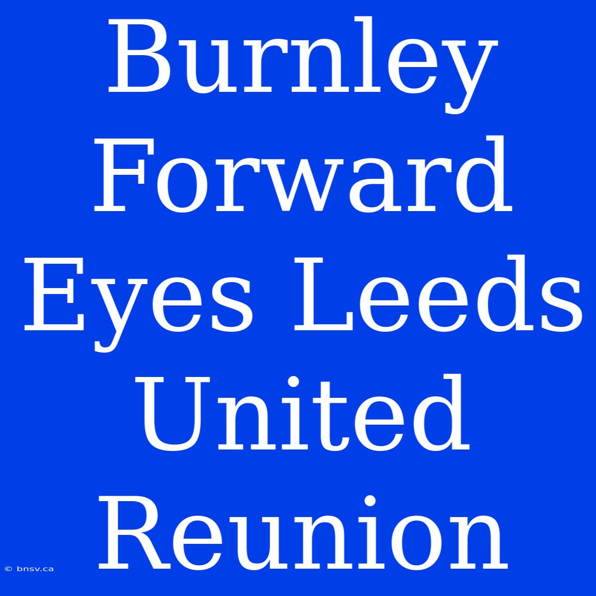 Burnley Forward Eyes Leeds United Reunion