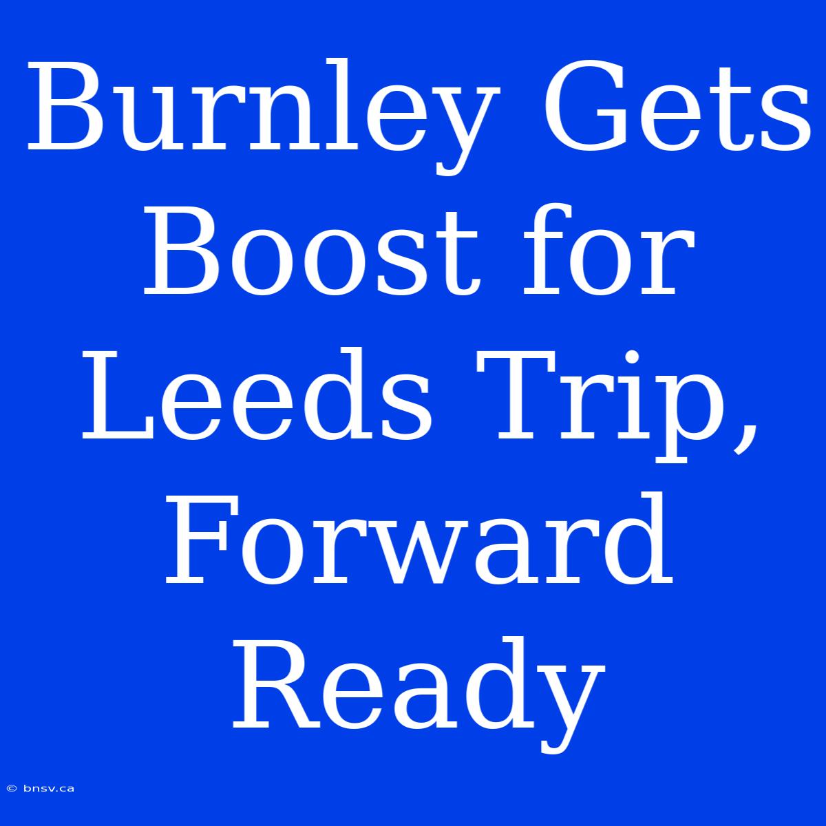 Burnley Gets Boost For Leeds Trip, Forward Ready