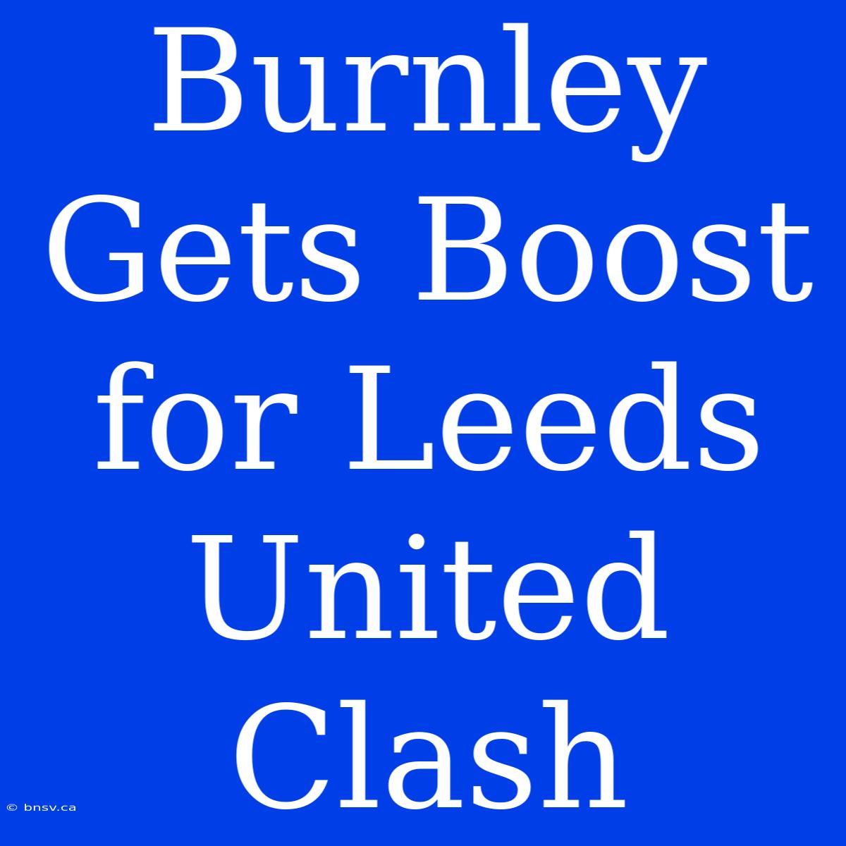 Burnley Gets Boost For Leeds United Clash