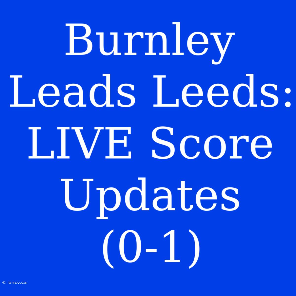 Burnley Leads Leeds: LIVE Score Updates (0-1)