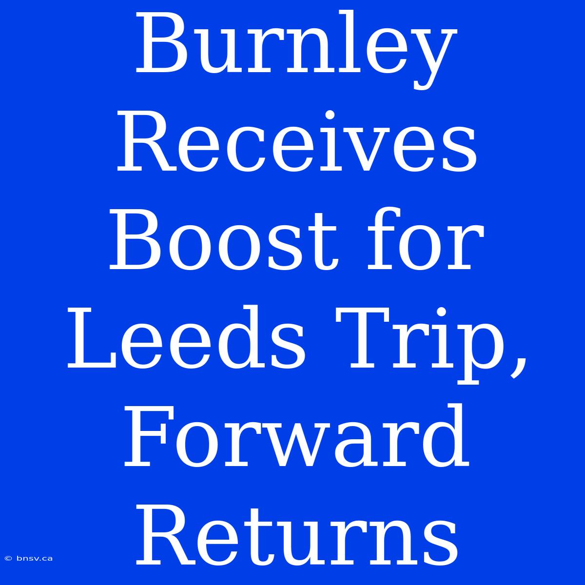 Burnley Receives Boost For Leeds Trip, Forward Returns