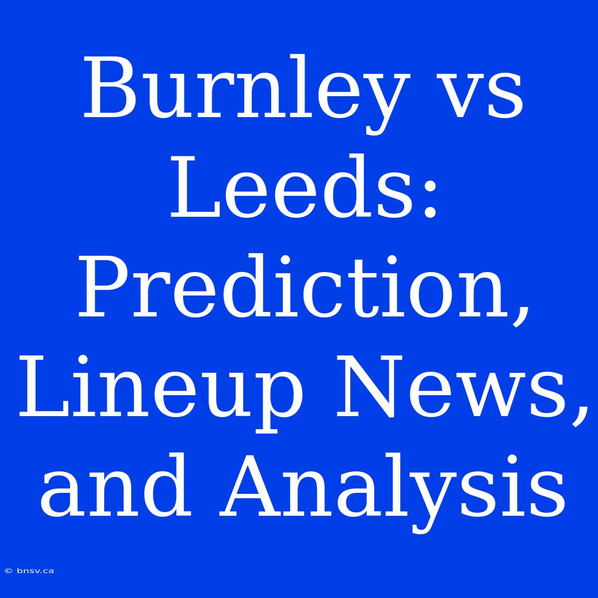 Burnley Vs Leeds: Prediction, Lineup News, And Analysis