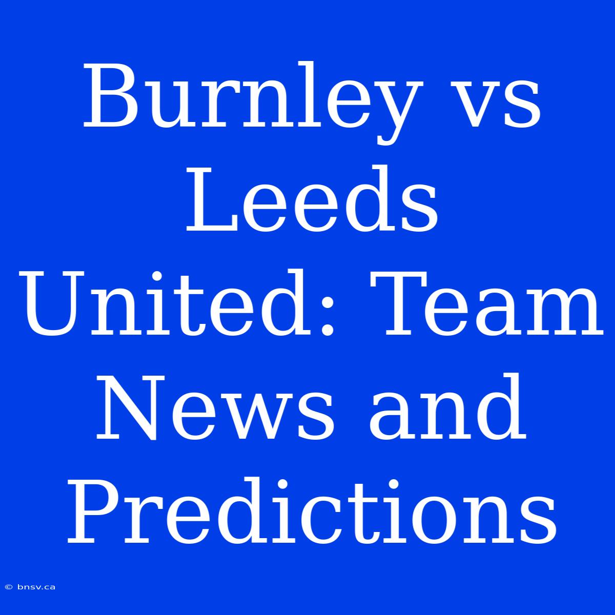 Burnley Vs Leeds United: Team News And Predictions